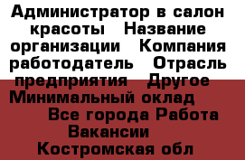 Администратор в салон красоты › Название организации ­ Компания-работодатель › Отрасль предприятия ­ Другое › Минимальный оклад ­ 25 000 - Все города Работа » Вакансии   . Костромская обл.